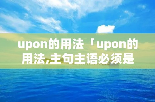 upon的用法「upon的用法,主句主语必须是人吗」