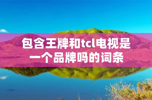 包含王牌和tcl电视是一个品牌吗的词条 包含王牌和tcl电视是一个品牌吗的词条