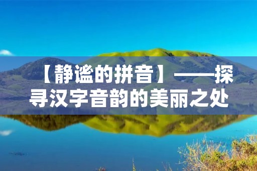【静谧的拼音】——探寻汉字音韵的美丽之处