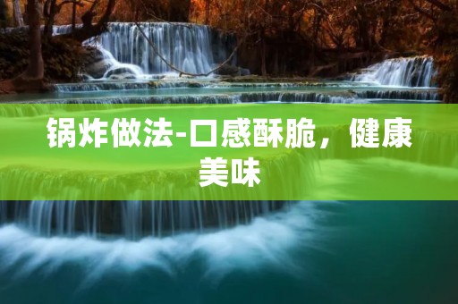 锅炸做法-口感酥脆，健康美味