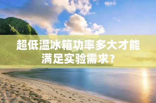 超低温冰箱功率多大才能满足实验需求? 超低温冰箱功率多大才能满足实验需求?