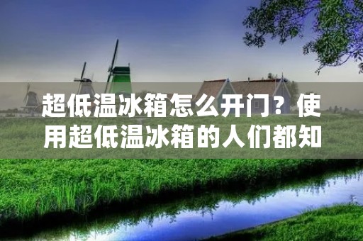 超低温冰箱怎么开门?使用超低温冰箱的人们都知道,这种冰箱的开门方式与普通冰箱有所不同。超低温冰箱是为了存放特殊物品而设计的,例如生物样本、疫苗、药品等,需要在极低温度下保存。因此,超低温冰箱的门体厚重,密封性好,需要特殊的方法来打开。下面,我们来详细介绍超低温冰箱的开门方法和注意事项。 超低温冰箱怎么开门?使用超低温冰箱的人们都知道,这种冰箱的开门方式与普通冰箱有所不同。超低温冰箱是为了存放特殊物品而设计的,例如生物样本、疫苗、药品等,需要在极低温度下保存。因此,超低温冰箱的门体厚重,密封性好,需要特殊的方法来打开。下面,我们来详细介绍超低温冰箱的开门方法和注意事项。