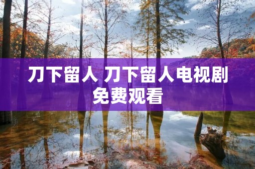 刀下留人 刀下留人电视剧免费观看 刀下留人 刀下留人电视剧免费观看