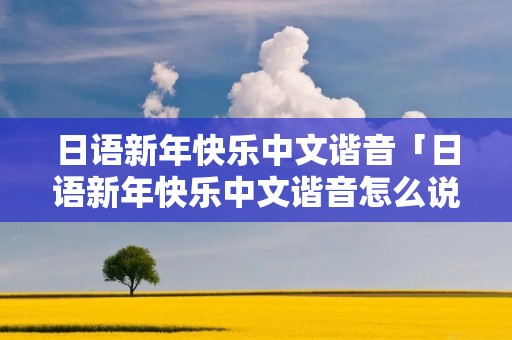 日语新年快乐中文谐音「日语新年快乐中文谐音怎么说」