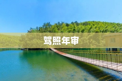 驾照年审:注意事项与流程 驾照年审:注意事项与流程