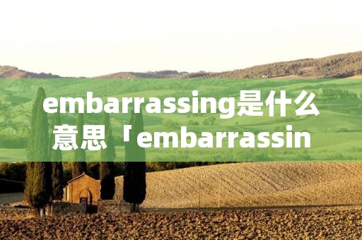 embarrassing是什么意思「embarrassing的意思」 embarrassing是什么意思「embarrassing的意思」