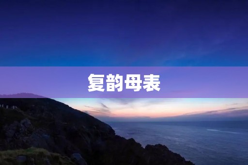复韵母表:汉语拼音的精髓之一 复韵母表:汉语拼音的精髓之一