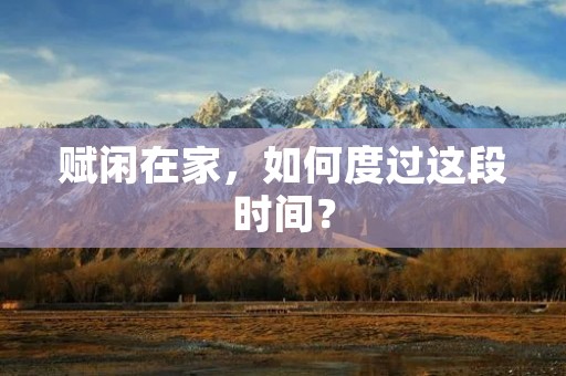 赋闲在家,如何度过这段时间? 赋闲在家,如何度过这段时间?