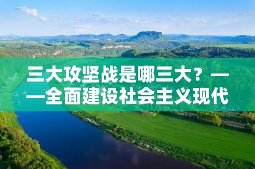 三大攻坚战是哪三大?——全面建设社会主义现代化国家的重要战略任务