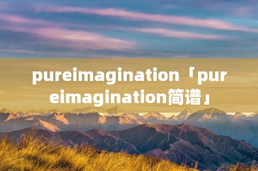 pureimagination「pureimagination简谱」 pureimagination「pureimagination简谱」