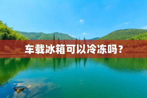 车载冰箱可以冷冻吗？