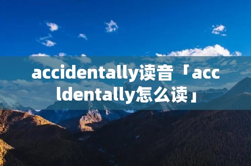 accidentally读音「accldentally怎么读」