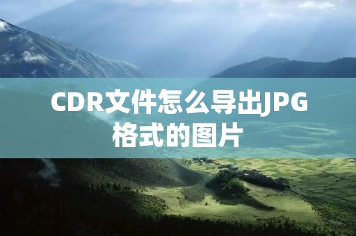 CDR文件怎么导出JPG格式的图片 CDR文件怎么导出JPG格式的图片
