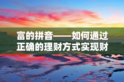 富的拼音——如何通过正确的理财方式实现财富自由 富的拼音——如何通过正确的理财方式实现财富自由