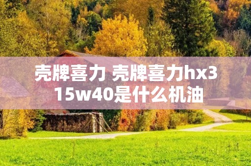 壳牌喜力 壳牌喜力hx3 15w40是什么机油 壳牌喜力 壳牌喜力hx3 15w40是什么机油