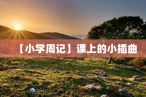 【小学周记】课上的小插曲 【小学周记】课上的小插曲