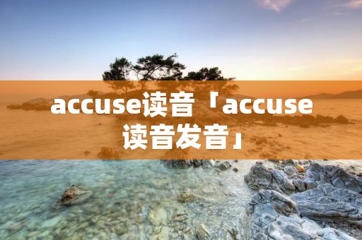 accuse读音「accuse读音发音」 accuse读音「accuse读音发音」