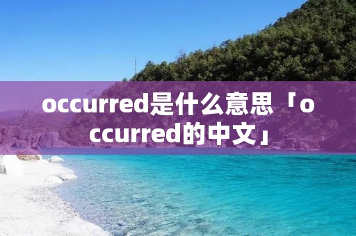 occurred是什么意思「occurred的中文」 occurred是什么意思「occurred的中文」