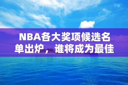 NBA各大奖项候选名单出炉，谁将成为最佳球员？