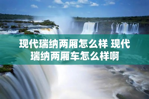 现代瑞纳两厢怎么样 现代瑞纳两厢车怎么样啊 现代瑞纳两厢怎么样 现代瑞纳两厢车怎么样啊