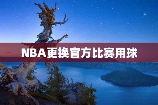 NBA更换官方比赛用球：提升比赛品质的必要措施
