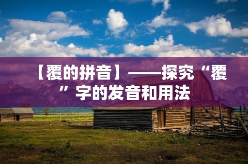 【覆的拼音】——探究“覆”字的发音和用法 【覆的拼音】——探究“覆”字的发音和用法