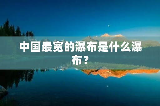 中国最宽的瀑布是什么瀑布?