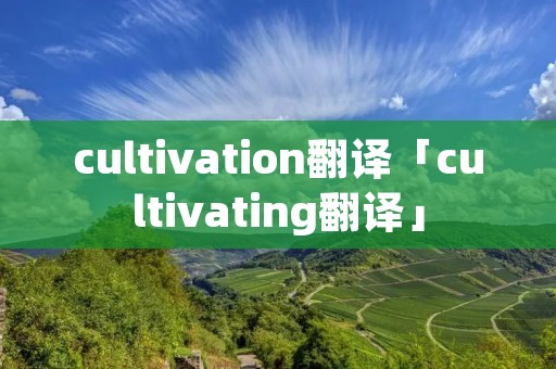 cultivation翻译「cultivating翻译」 cultivation翻译「cultivating翻译」