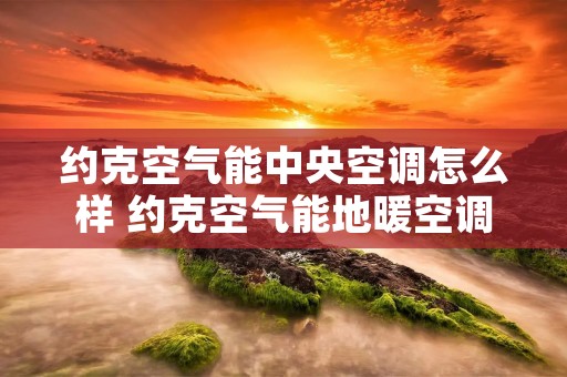 约克空气能中央空调怎么样 约克空气能地暖空调一体机好不好?