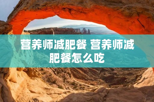 营养师减肥餐 营养师减肥餐怎么吃