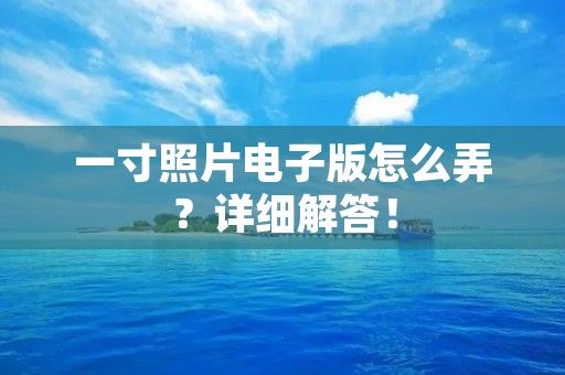一寸照片电子版怎么弄？详细解答！