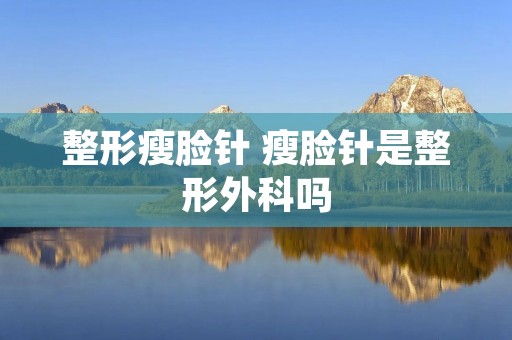 整形瘦脸针 瘦脸针是整形外科吗