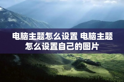 电脑主题怎么设置 电脑主题怎么设置自己的图片