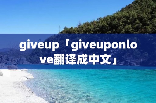giveup「giveuponlove翻译成中文」 giveup「giveuponlove翻译成中文」
