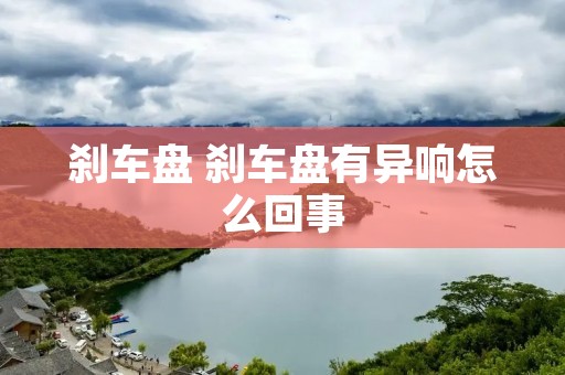 刹车盘 刹车盘有异响怎么回事