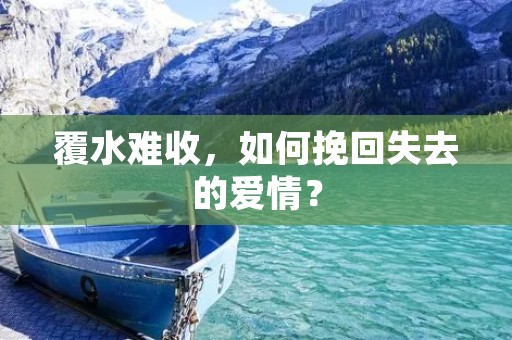覆水难收，如何挽回失去的爱情？