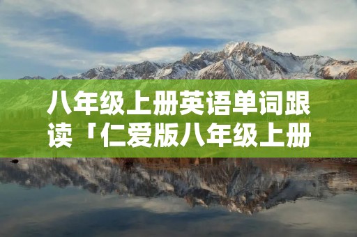 八年级上册英语单词跟读「仁爱版八年级上册英语单词跟读」