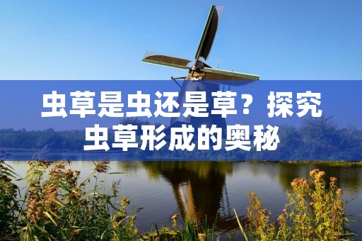 虫草是虫还是草?探究虫草形成的奥秘