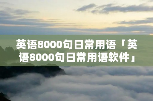 英语8000句日常用语「英语8000句日常用语软件」