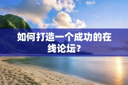 如何打造一个成功的在线论坛? 如何打造一个成功的在线论坛?