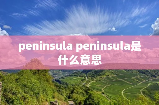 peninsula peninsula是什么意思 peninsula peninsula是什么意思