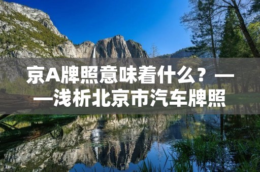 京A牌照意味着什么?——浅析北京市汽车牌照的含义与价值