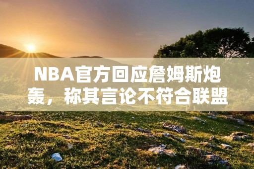 NBA官方回应詹姆斯炮轰,称其言论不符合联盟价值观 NBA官方回应詹姆斯炮轰,称其言论不符合联盟价值观