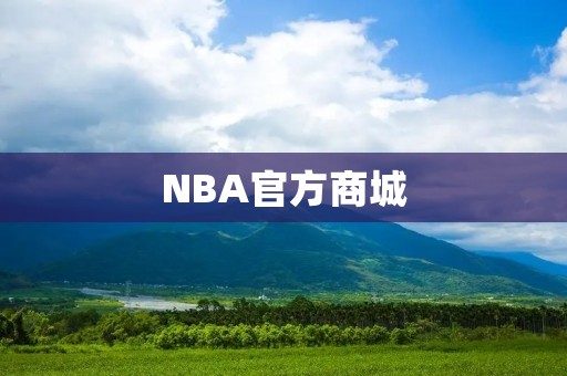 NBA官方商城:让你的生活充满篮球魅力 NBA官方商城:让你的生活充满篮球魅力