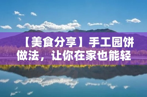 【美食分享】手工园饼做法，让你在家也能轻松做出美味的小点心