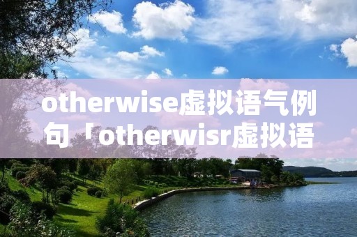otherwise虚拟语气例句「otherwisr虚拟语气」