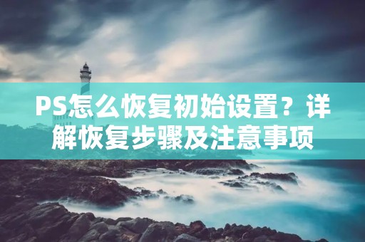 PS怎么恢复初始设置?详解恢复步骤及注意事项 PS怎么恢复初始设置?详解恢复步骤及注意事项