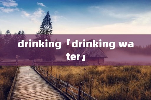 drinking「drinking water」