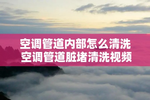 空调管道内部怎么清洗 空调管道脏堵清洗视频 空调管道内部怎么清洗 空调管道脏堵清洗视频