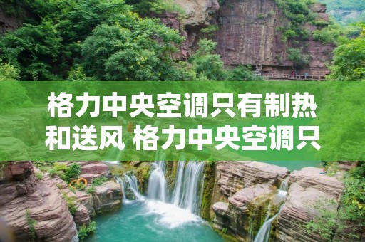 格力中央空调只有制热和送风 格力中央空调只有制热和送风吗 格力中央空调只有制热和送风 格力中央空调只有制热和送风吗